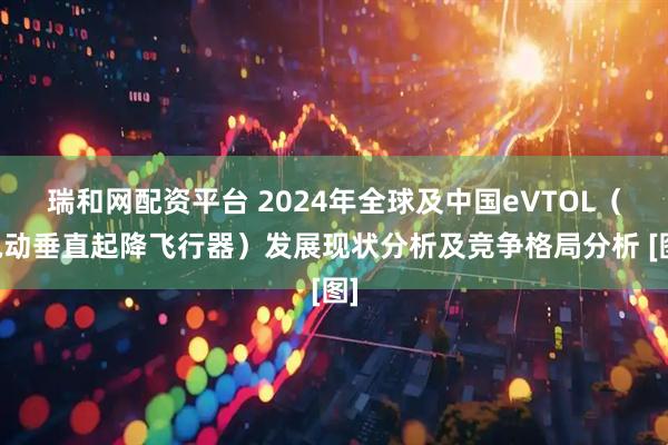 瑞和网配资平台 2024年全球及中国eVTOL（电动垂直起降飞行器）发展现状分析及竞争格局分析 [图]