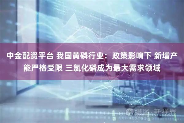 中金配资平台 我国黄磷行业：政策影响下 新增产能严格受限 三氯化磷成为最大需求领域