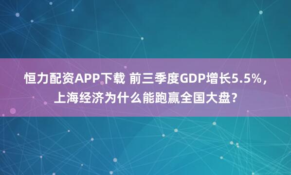 恒力配资APP下载 前三季度GDP增长5.5%，上海经济为什么能跑赢全国大盘？