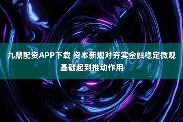 九鼎配资APP下载 资本新规对夯实金融稳定微观基础起到推动作用