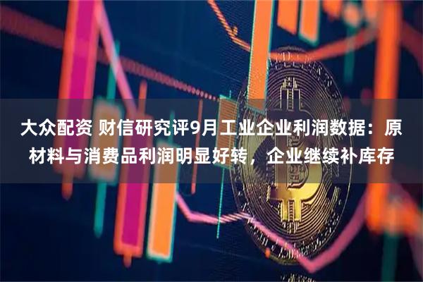 大众配资 财信研究评9月工业企业利润数据：原材料与消费品利润明显好转，企业继续补库存