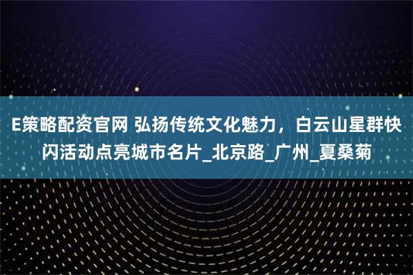 E策略配资官网 弘扬传统文化魅力，白云山星群快闪活动点亮城市名片_北京路_广州_夏桑菊