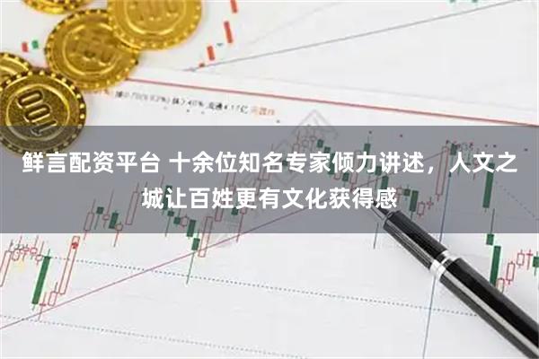 鲜言配资平台 十余位知名专家倾力讲述，人文之城让百姓更有文化获得感
