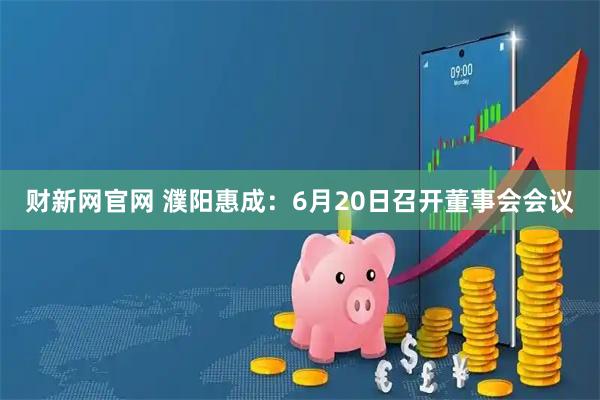 财新网官网 濮阳惠成：6月20日召开董事会会议