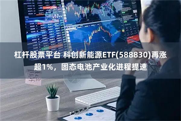 杠杆股票平台 科创新能源ETF(588830)再涨超1%，固态电池产业化进程提速