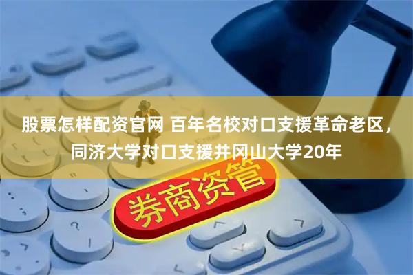 股票怎样配资官网 百年名校对口支援革命老区，同济大学对口支援井冈山大学20年