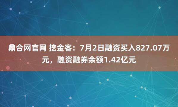 鼎合网官网 挖金客：7月2日融资买入827.07万元，融资融券余额1.42亿元