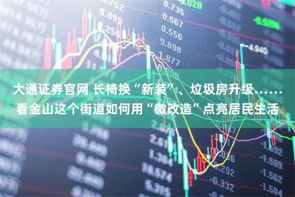 大通证券官网 长椅换“新装”、垃圾房升级……看金山这个街道如何用“微改造”点亮居民生活