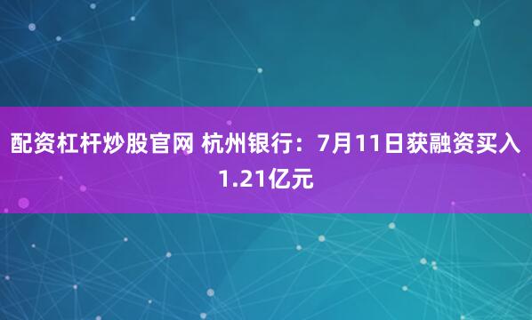 配资杠杆炒股官网 杭州银行：7月11日获融资买入1.21亿元