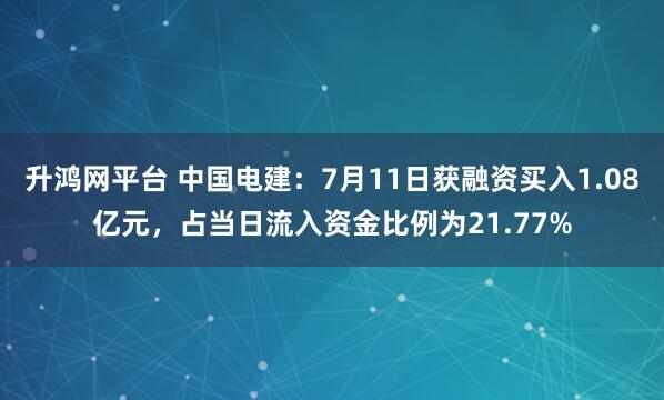 升鸿网平台 中国电建：7月11日获融资买入1.08亿元，占当日流入资金比例为21.77%