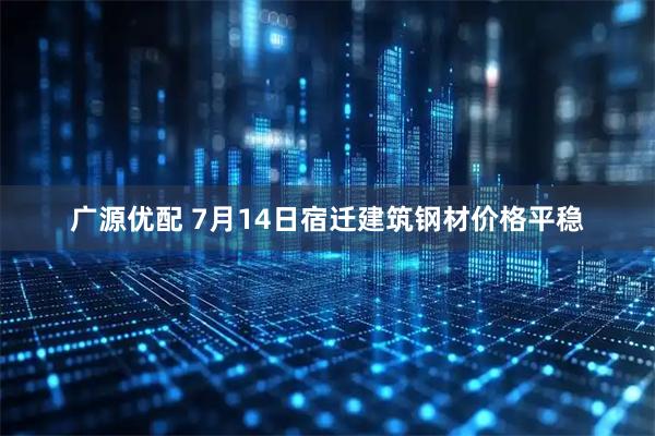 广源优配 7月14日宿迁建筑钢材价格平稳