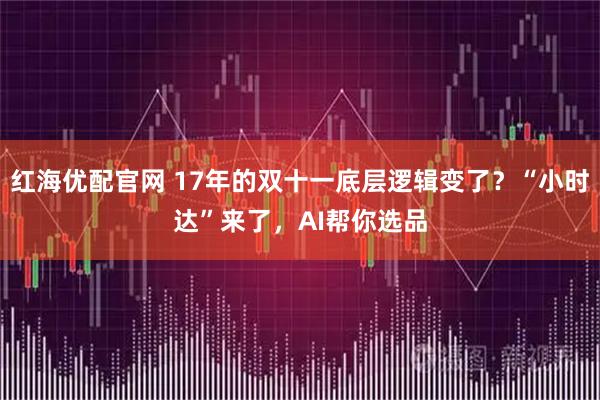 红海优配官网 17年的双十一底层逻辑变了？“小时达”来了，AI帮你选品