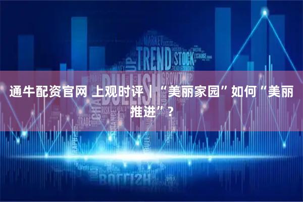 通牛配资官网 上观时评｜“美丽家园”如何“美丽推进”？