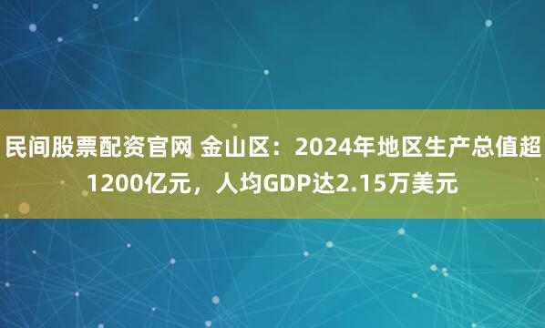 民间股票配资官网 金山区：2024年地区生产总值超1200亿元，人均GDP达2.15万美元