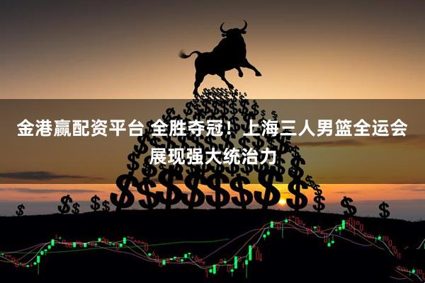 金港赢配资平台 全胜夺冠！上海三人男篮全运会展现强大统治力