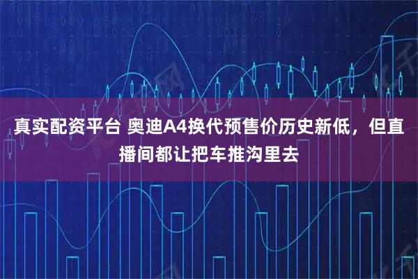 真实配资平台 奥迪A4换代预售价历史新低，但直播间都让把车推沟里去