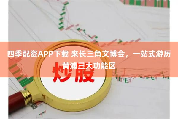 四季配资APP下载 来长三角文博会，一站式游历黄浦三大功能区