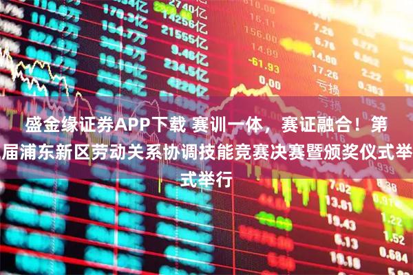 盛金缘证券APP下载 赛训一体，赛证融合！第二届浦东新区劳动关系协调技能竞赛决赛暨颁奖仪式举行