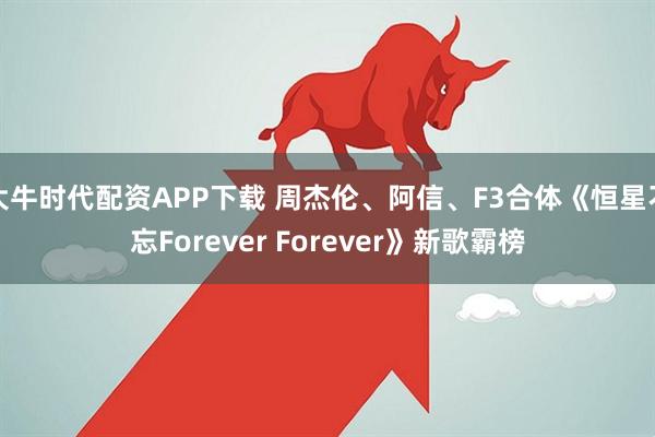 大牛时代配资APP下载 周杰伦、阿信、F3合体《恒星不忘Forever Forever》新歌霸榜