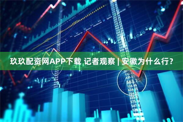 玖玖配资网APP下载 记者观察 | 安徽为什么行？