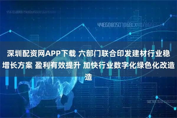 深圳配资网APP下载 六部门联合印发建材行业稳增长方案 盈利有效提升 加快行业数字化绿色化改造