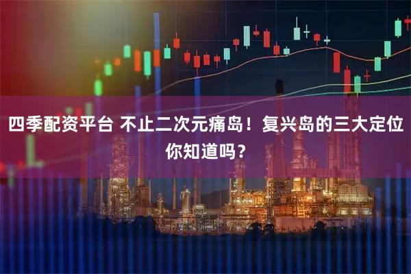 四季配资平台 不止二次元痛岛！复兴岛的三大定位你知道吗？