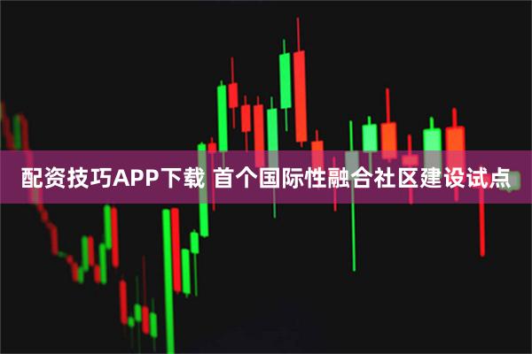 配资技巧APP下载 首个国际性融合社区建设试点