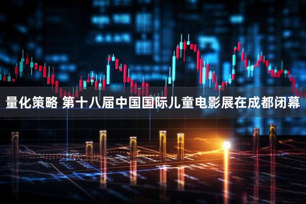 量化策略 第十八届中国国际儿童电影展在成都闭幕
