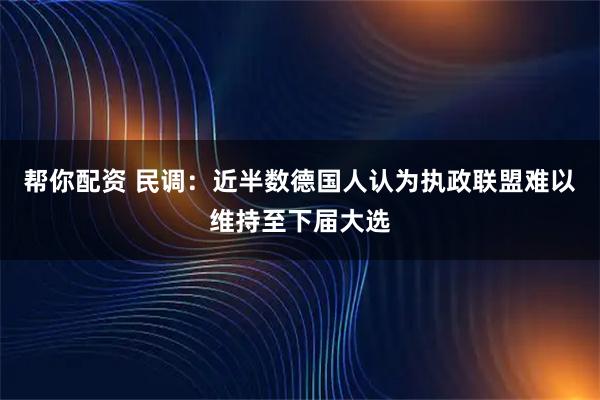 帮你配资 民调：近半数德国人认为执政联盟难以维持至下届大选