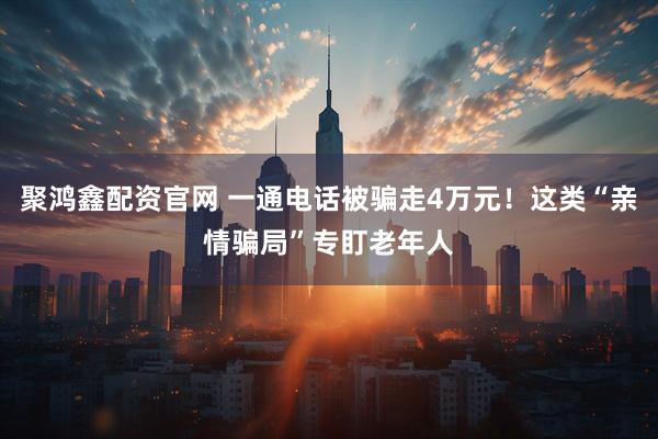 聚鸿鑫配资官网 一通电话被骗走4万元！这类“亲情骗局”专盯老年人