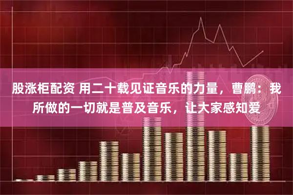 股涨柜配资 用二十载见证音乐的力量，曹鹏：我所做的一切就是普及音乐，让大家感知爱