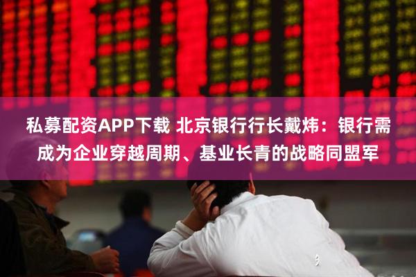 私募配资APP下载 北京银行行长戴炜：银行需成为企业穿越周期、基业长青的战略同盟军