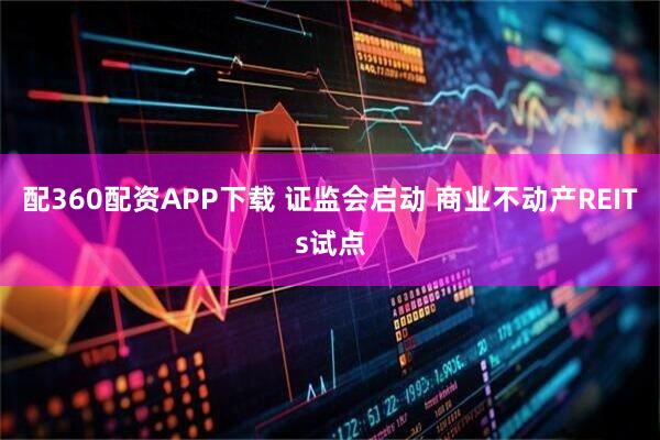 配360配资APP下载 证监会启动 商业不动产REITs试点