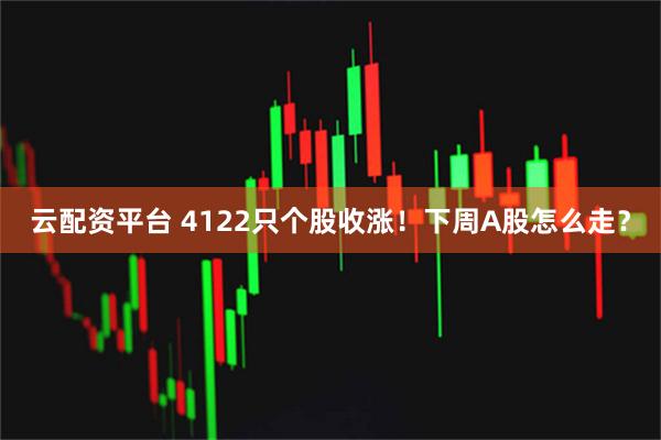 云配资平台 4122只个股收涨！下周A股怎么走？