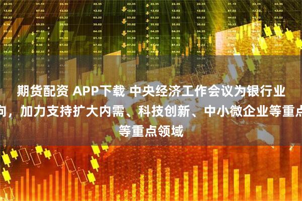期货配资 APP下载 中央经济工作会议为银行业指方向，加力支持扩大内需、科技创新、中小微企业等重点领域