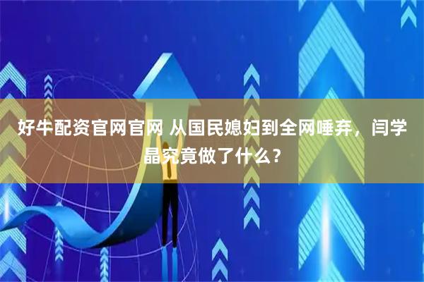 好牛配资官网官网 从国民媳妇到全网唾弃，闫学晶究竟做了什么？