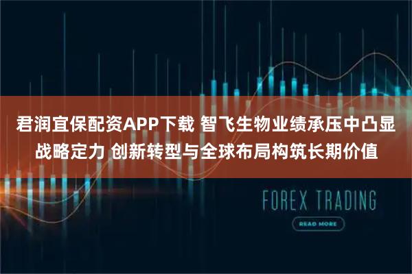 君润宜保配资APP下载 智飞生物业绩承压中凸显战略定力 创新转型与全球布局构筑长期价值