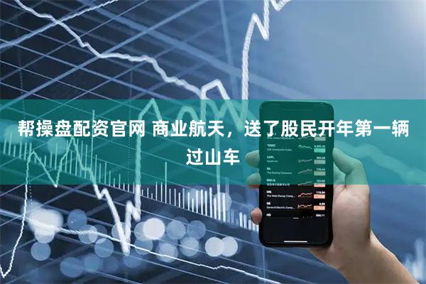 帮操盘配资官网 商业航天，送了股民开年第一辆过山车
